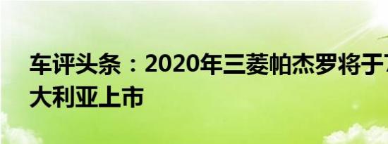 车评头条：2020年三菱帕杰罗将于7月在澳大利亚上市