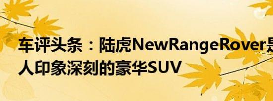 车评头条：陆虎NewRangeRover是一款令人印象深刻的豪华SUV