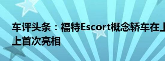 车评头条：福特Escort概念轿车在上海车展上首次亮相