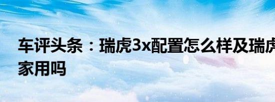 车评头条：瑞虎3x配置怎么样及瑞虎3x适合家用吗