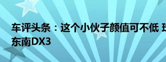 车评头条：这个小伙子颜值可不低 珠海试驾东南DX3