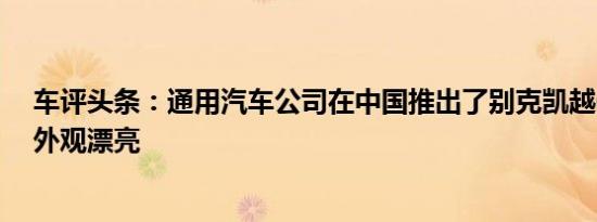 车评头条：通用汽车公司在中国推出了别克凯越GX这一款外观漂亮