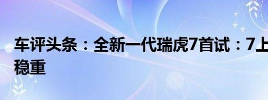 车评头条：全新一代瑞虎7首试：7上年轻8下稳重