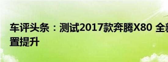 车评头条：测试2017款奔腾X80 全新造型配置提升