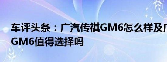 车评头条：广汽传祺GM6怎么样及广汽传祺GM6值得选择吗