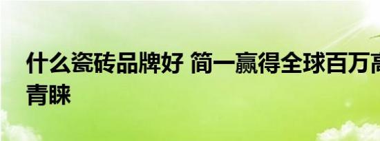 什么瓷砖品牌好 简一赢得全球百万高端用户青睐