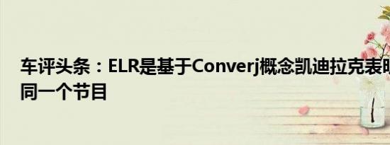 车评头条：ELR是基于Converj概念凯迪拉克表明三年前在同一个节目