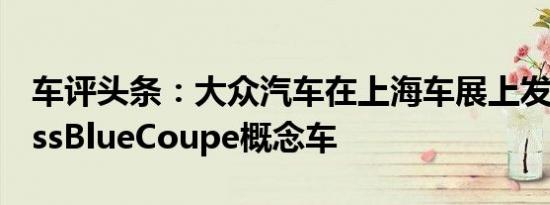 车评头条：大众汽车在上海车展上发布了CrossBlueCoupe概念车