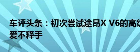 车评头条：初次尝试途昂X V6的高级感叫人爱不释手