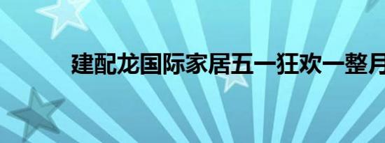 建配龙国际家居五一狂欢一整月