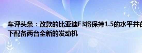 车评头条：改款的比亚迪F3将保持1.5的水平并在发动机盖下配备两台全新的发动机