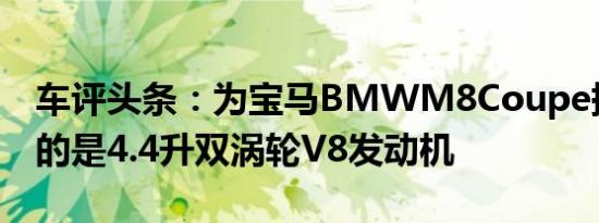 车评头条：为宝马BMWM8Coupe提供动力的是4.4升双涡轮V8发动机