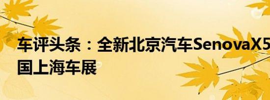 车评头条：全新北京汽车SenovaX55亮相中国上海车展