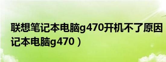 联想笔记本电脑g470开机不了原因（联想笔记本电脑g470）