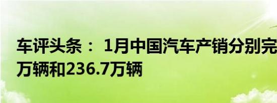 车评头条： 1月中国汽车产销分别完成236.5万辆和236.7万辆