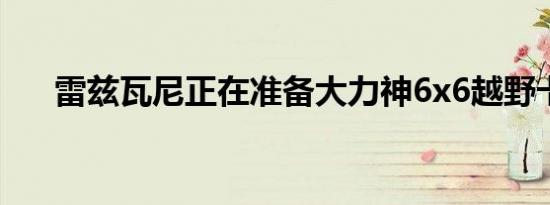 雷兹瓦尼正在准备大力神6x6越野卡车