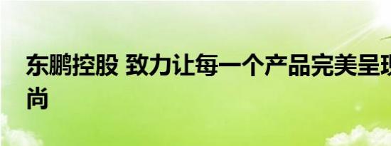 东鹏控股 致力让每一个产品完美呈现家居时尚