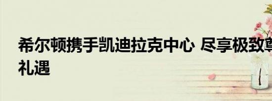 希尔顿携手凯迪拉克中心 尽享极致尊贵观演礼遇