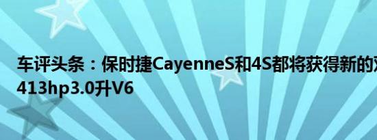 车评头条：保时捷CayenneS和4S都将获得新的双涡轮增压413hp3.0升V6