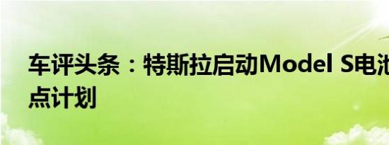 车评头条：特斯拉启动Model S电池更换试点计划