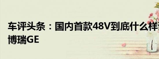 车评头条：国内首款48V到底什么样试驾全新博瑞GE