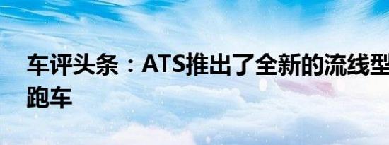 车评头条：ATS推出了全新的流线型GT超级跑车