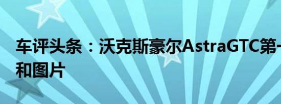 车评头条：沃克斯豪尔AstraGTC第一个细节和图片