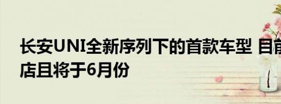 长安UNI全新序列下的首款车型 目前已经到店且将于6月份