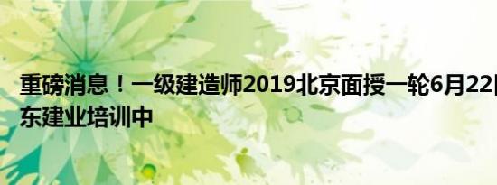 重磅消息！一级建造师2019北京面授一轮6月22日开课！远东建业培训中