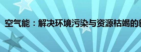 空气能：解决环境污染与资源枯竭的新能源