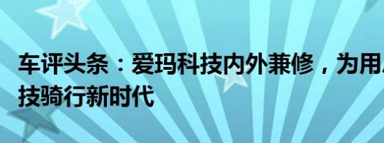 车评头条：爱玛科技内外兼修，为用户打造科技骑行新时代