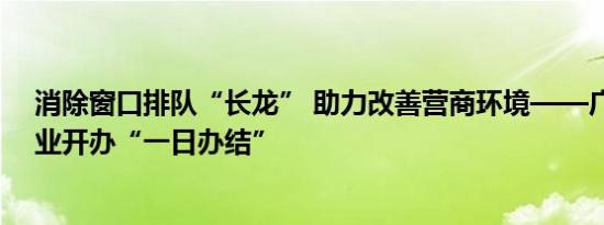 消除窗口排队“长龙” 助力改善营商环境——广西实现企业开办“一日办结”