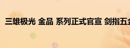 三雄极光 金品 系列正式官宣 剑指五金渠道