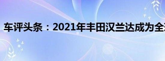 车评头条：2021年丰田汉兰达成为全球车型