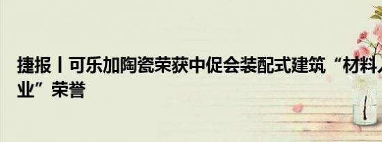 捷报丨可乐加陶瓷荣获中促会装配式建筑“材料入库认证企业”荣誉