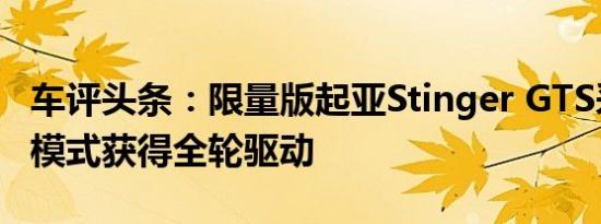 车评头条：限量版起亚Stinger GTS采用漂移模式获得全轮驱动