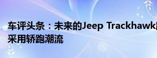 车评头条：未来的Jeep Trackhawk跨界设想采用轿跑潮流