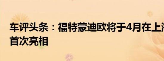 车评头条：福特蒙迪欧将于4月在上海车展上首次亮相