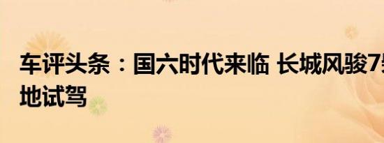 车评头条：国六时代来临 长城风骏7柴油版场地试驾