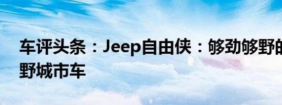 车评头条：Jeep自由侠：够劲够野的轻度越野城市车