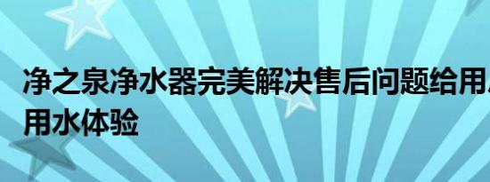 净之泉净水器完美解决售后问题给用户最好的用水体验