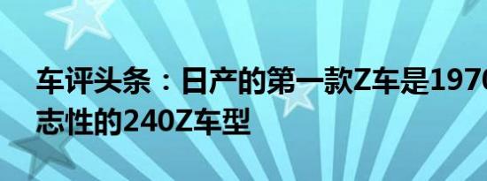 车评头条：日产的第一款Z车是1970年代标志性的240Z车型