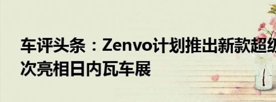 车评头条：Zenvo计划推出新款超级跑车首次亮相日内瓦车展