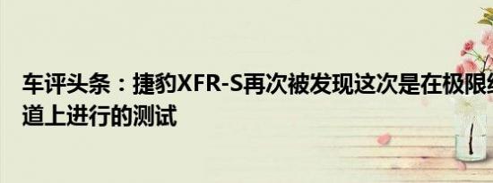 车评头条：捷豹XFR-S再次被发现这次是在极限纽伯格林赛道上进行的测试