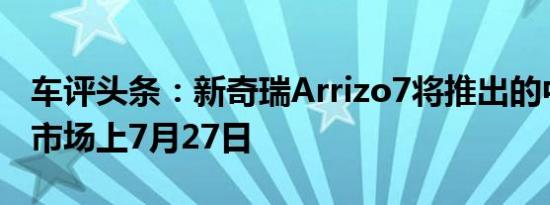 车评头条：新奇瑞Arrizo7将推出的中国汽车市场上7月27日