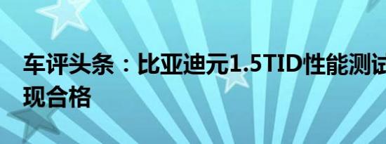 车评头条：比亚迪元1.5TID性能测试 综合表现合格