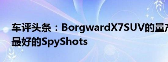 车评头条：BorgwardX7SUV的量产版本中最好的SpyShots