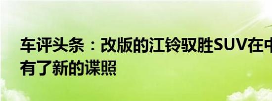 车评头条：改版的江铃驭胜SUV在中国已经有了新的谍照