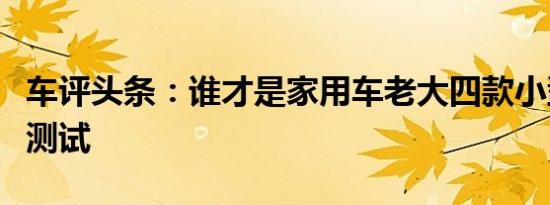 车评头条：谁才是家用车老大四款小型车对比测试