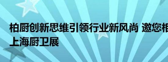 柏厨创新思维引领行业新风尚 邀您相约2019上海厨卫展